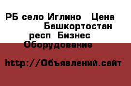 РБ село Иглино › Цена ­ 90 000 - Башкортостан респ. Бизнес » Оборудование   